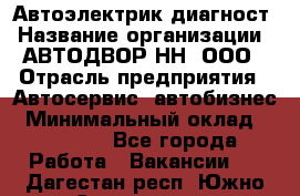 Автоэлектрик-диагност › Название организации ­ АВТОДВОР-НН, ООО › Отрасль предприятия ­ Автосервис, автобизнес › Минимальный оклад ­ 25 000 - Все города Работа » Вакансии   . Дагестан респ.,Южно-Сухокумск г.